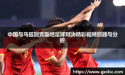 中国与乌兹别克斯坦足球对决精彩视频回顾与分析