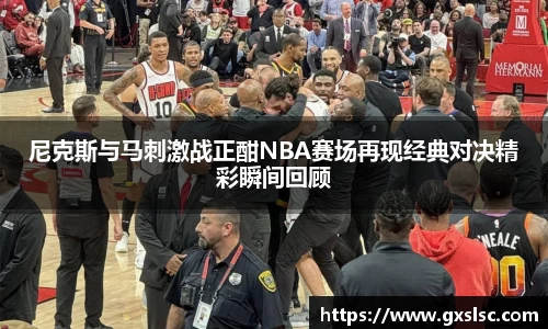 尼克斯与马刺激战正酣NBA赛场再现经典对决精彩瞬间回顾