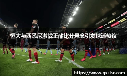 恒大与西悉尼激战正酣比分悬念引发球迷热议